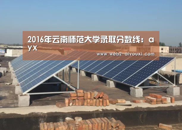 2016年云南师范大学录取分数线:ayx(图1) 爱游戏体育app