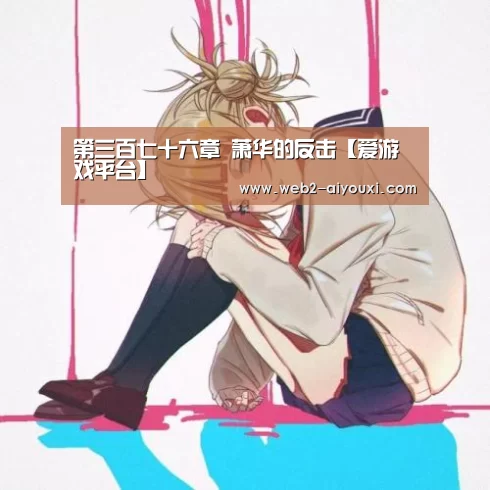 第三百七十六章 萧华的反击【爱游戏平台】(图4) 第三百七十六章 萧华的反击【爱游戏平台】(图4)
