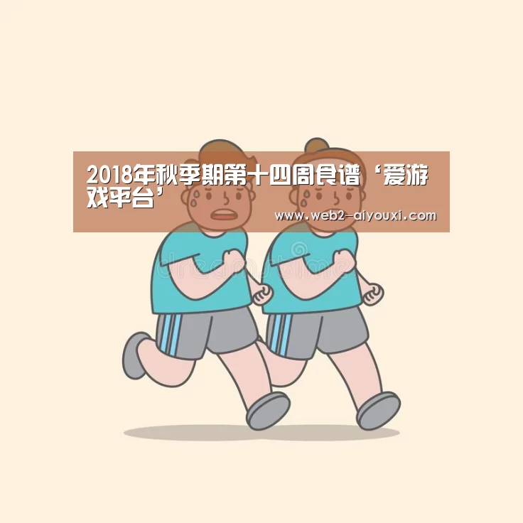 2018年秋季期第十四周食谱‘爱游戏平台’(图4) 爱游戏体育app